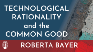 Technological Rationality and the Common Good, presentation by Dr. Roberta Bayer