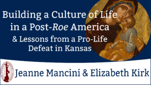 Building a Culture of Life in a Post-Roe America & Lessons from a Pro-Life defeat in Kansa by Jeanne Mancini & Elizabeth Kirk